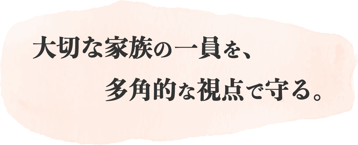 大切な家族の一員を、多角的な視点で守る。